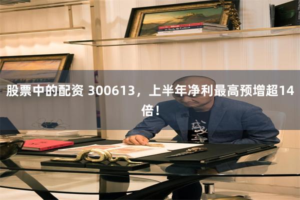 股票中的配资 300613，上半年净利最高预增超14倍！