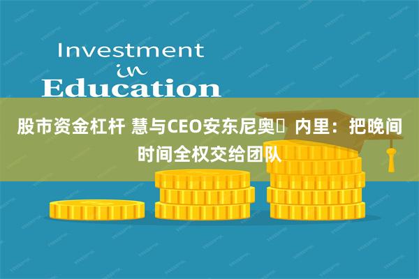 股市资金杠杆 慧与CEO安东尼奥・内里：把晚间时间全权交给团队