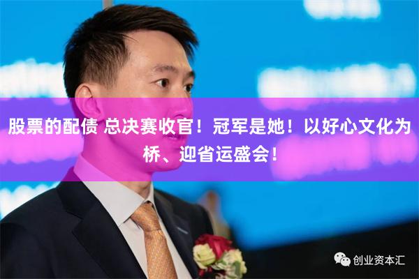 股票的配债 总决赛收官！冠军是她！以好心文化为桥、迎省运盛会！