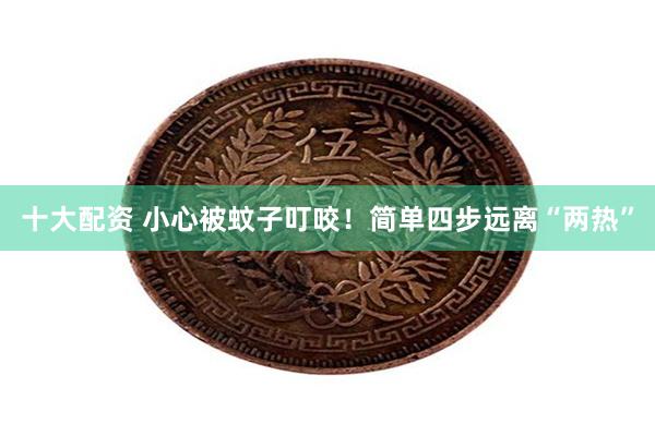 十大配资 小心被蚊子叮咬！简单四步远离“两热”