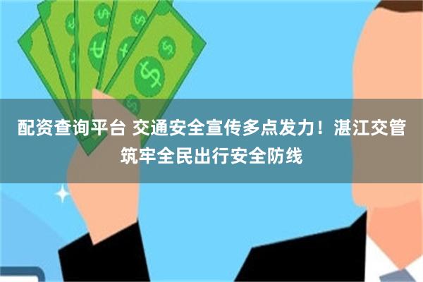 配资查询平台 交通安全宣传多点发力！湛江交管筑牢全民出行安全防线