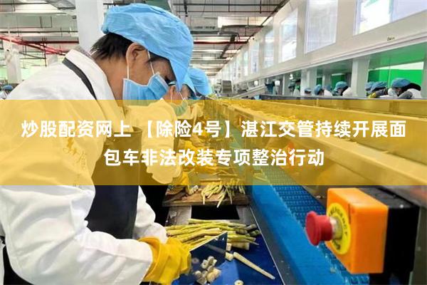 炒股配资网上 【除险4号】湛江交管持续开展面包车非法改装专项整治行动