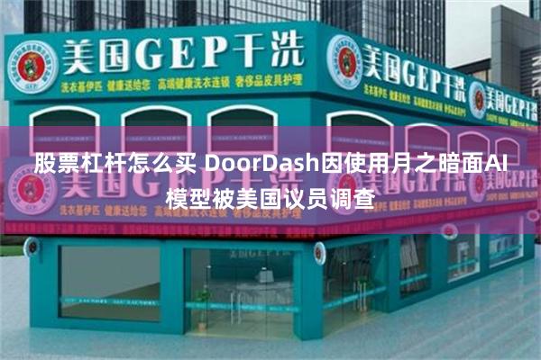 股票杠杆怎么买 DoorDash因使用月之暗面AI模型被美国议员调查