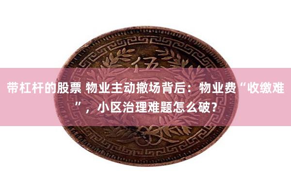 带杠杆的股票 物业主动撤场背后：物业费“收缴难”，小区治理难题怎么破？