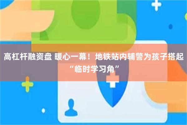 高杠杆融资盘 暖心一幕！地铁站内辅警为孩子搭起“临时学习角”