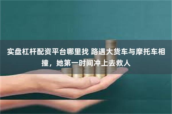实盘杠杆配资平台哪里找 路遇大货车与摩托车相撞，她第一时间冲上去救人