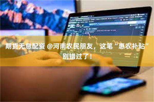 期货无息配资 @河南农民朋友，这笔“惠农补贴”别错过了！