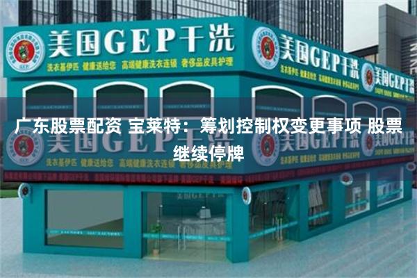 广东股票配资 宝莱特：筹划控制权变更事项 股票继续停牌