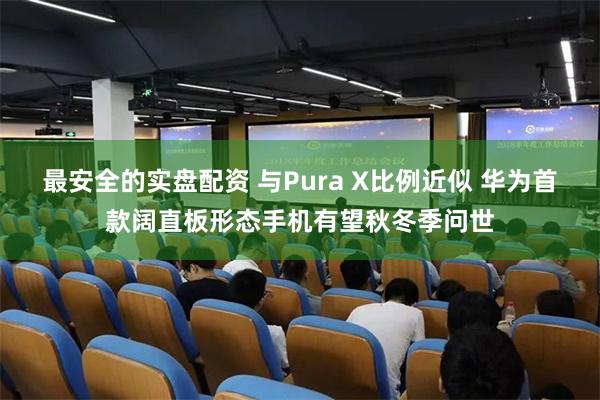 最安全的实盘配资 与Pura X比例近似 华为首款阔直板形态手机有望秋冬季问世