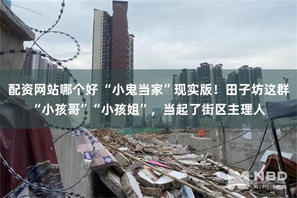 配资网站哪个好 “小鬼当家”现实版！田子坊这群“小孩哥”“小孩姐”，当起了街区主理人
