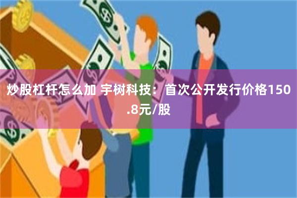 炒股杠杆怎么加 宇树科技：首次公开发行价格150.8元/股