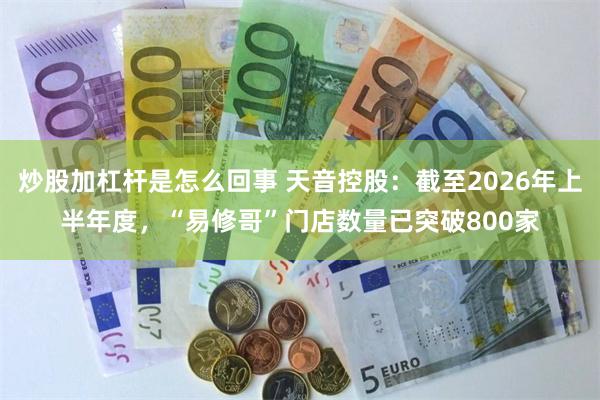 炒股加杠杆是怎么回事 天音控股：截至2026年上半年度，“易修哥”门店数量已突破800家