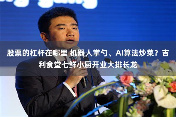 股票的杠杆在哪里 机器人掌勺、AI算法炒菜？吉利食堂七鲜小厨开业大排长龙