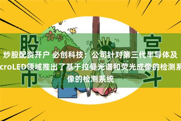 炒股配资开户 必创科技：公司针对第三代半导体及MicroLED领域推出了基于拉曼光谱和荧光成像的检测系统