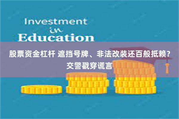 股票资金杠杆 遮挡号牌、非法改装还百般抵赖？交警戳穿谎言