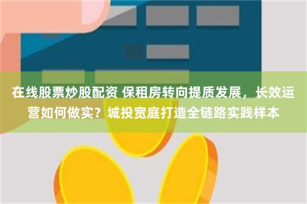 在线股票炒股配资 保租房转向提质发展，长效运营如何做实？城投宽庭打造全链路实践样本