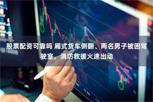 股票配资可靠吗 厢式货车侧翻、两名男子被困驾驶室，消防救援火速出动