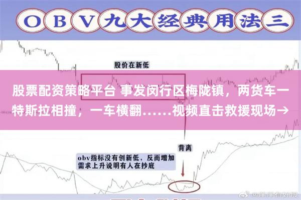 股票配资策略平台 事发闵行区梅陇镇，两货车一特斯拉相撞，一车横翻……视频直击救援现场→