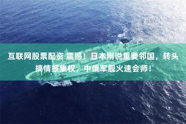 互联网股票配资 震撼！日本刚说重要邻国，转头搞情报集权，中俄军舰火速会师！