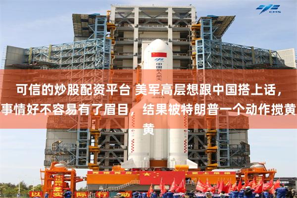 可信的炒股配资平台 美军高层想跟中国搭上话，事情好不容易有了眉目，结果被特朗普一个动作搅黄