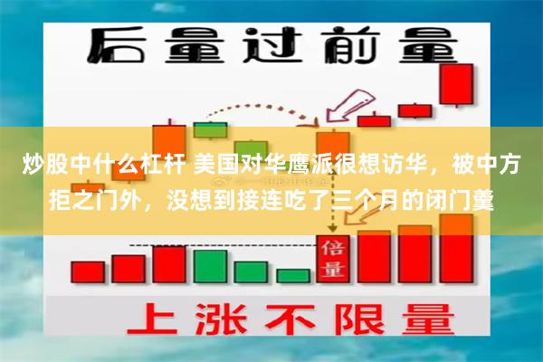 炒股中什么杠杆 美国对华鹰派很想访华，被中方拒之门外，没想到接连吃了三个月的闭门羹