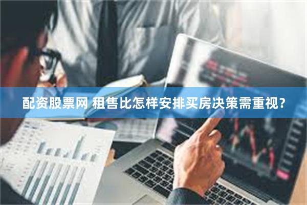 配资股票网 租售比怎样安排买房决策需重视？