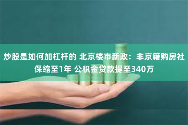 炒股是如何加杠杆的 北京楼市新政：非京籍购房社保缩至1年 公积金贷款提至340万