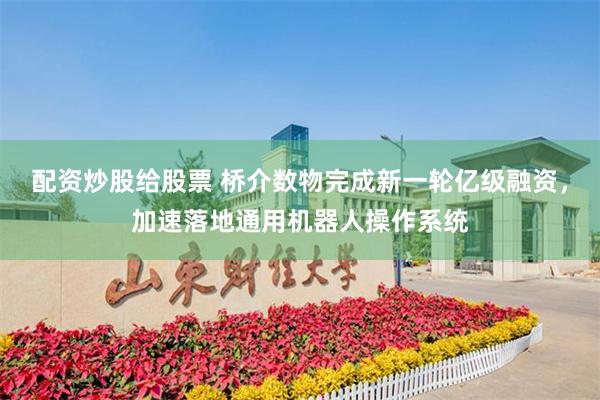 配资炒股给股票 桥介数物完成新一轮亿级融资，加速落地通用机器人操作系统