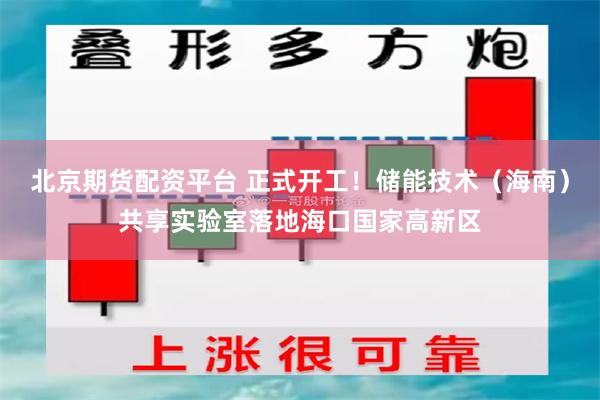 北京期货配资平台 正式开工！储能技术（海南）共享实验室落地海口国家高新区