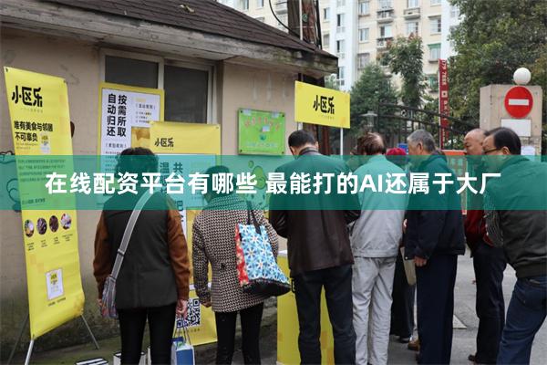 在线配资平台有哪些 最能打的AI还属于大厂