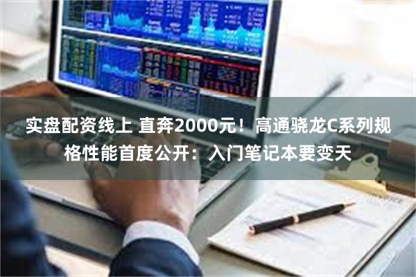实盘配资线上 直奔2000元！高通骁龙C系列规格性能首度公开：入门笔记本要变天