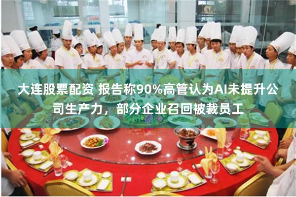 大连股票配资 报告称90%高管认为AI未提升公司生产力，部分企业召回被裁员工