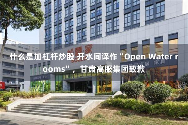 什么是加杠杆炒股 开水间译作“Open Water rooms”，甘肃高服集团致歉
