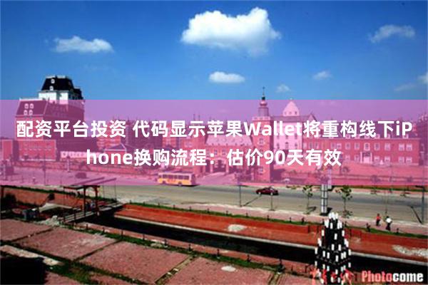 配资平台投资 代码显示苹果Wallet将重构线下iPhone换购流程：估价90天有效