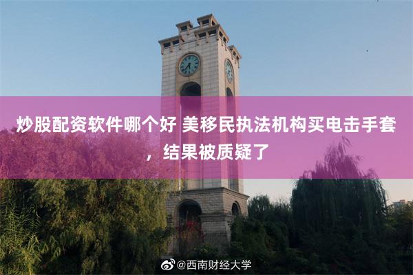 炒股配资软件哪个好 美移民执法机构买电击手套，结果被质疑了