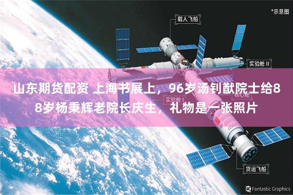 山东期货配资 上海书展上，96岁汤钊猷院士给88岁杨秉辉老院长庆生，礼物是一张照片