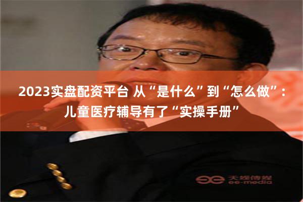 2023实盘配资平台 从“是什么”到“怎么做”：儿童医疗辅导有了“实操手册”