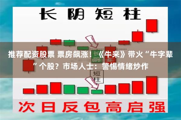 推荐配资股票 票房飙涨！《牛来》带火“牛字辈”个股？市场人士：警惕情绪炒作