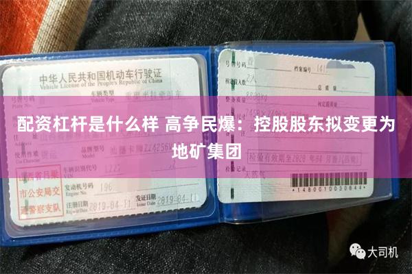 配资杠杆是什么样 高争民爆:控股股东拟变更为地矿集团