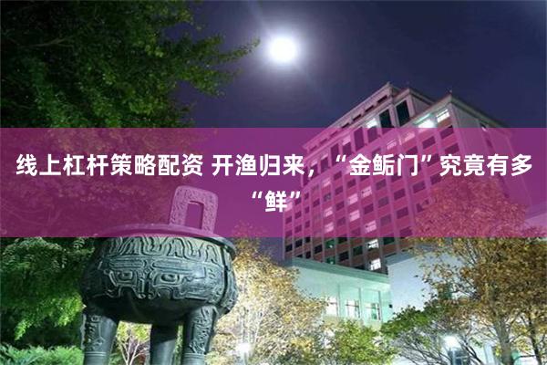 线上杠杆策略配资 开渔归来，“金鲘门”究竟有多“鲜”