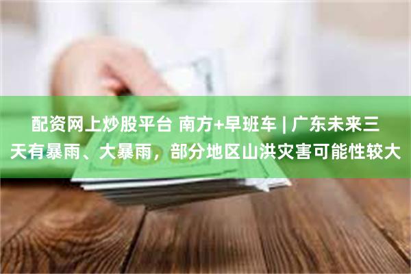 配资网上炒股平台 南方+早班车 | 广东未来三天有暴雨、大暴雨，部分地区山洪灾害可能性较大