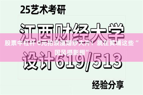 股票中杠杆 0元拍浪漫婚纱大片！就在黄埔这些“国风摄影棚”