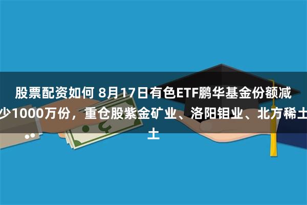 股票配资如何 8月17日有色ETF鹏华基金份额减少1000万份，重仓股紫金矿业、洛阳钼业、北方稀土