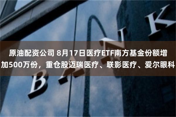 原油配资公司 8月17日医疗ETF南方基金份额增加500万份，重仓股迈瑞医疗、联影医疗、爱尔眼科