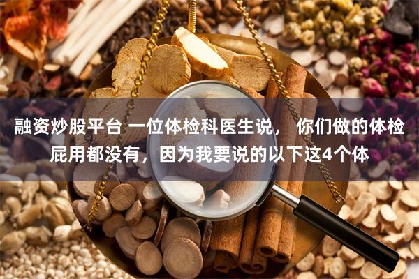 融资炒股平台 一位体检科医生说， 你们做的体检屁用都没有，因为我要说的以下这4个体