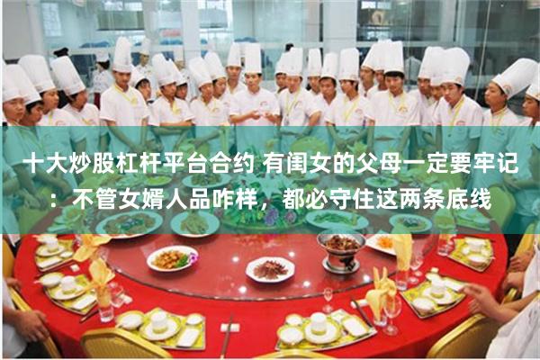 十大炒股杠杆平台合约 有闺女的父母一定要牢记：不管女婿人品咋样，都必守住这两条底线