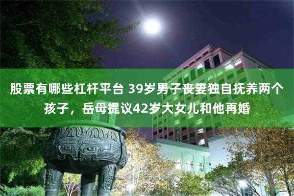 股票有哪些杠杆平台 39岁男子丧妻独自抚养两个孩子，岳母提议42岁大女儿和他再婚