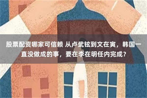 股票配资哪家可信赖 从卢武铉到文在寅，韩国一直没做成的事，要在李在明任内完成？