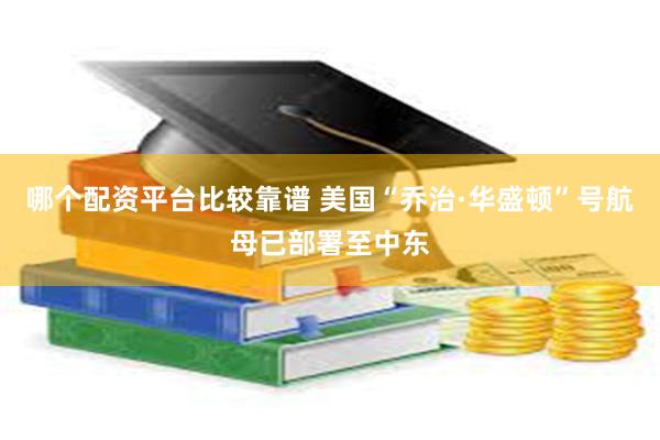 哪个配资平台比较靠谱 美国“乔治·华盛顿”号航母已部署至中东