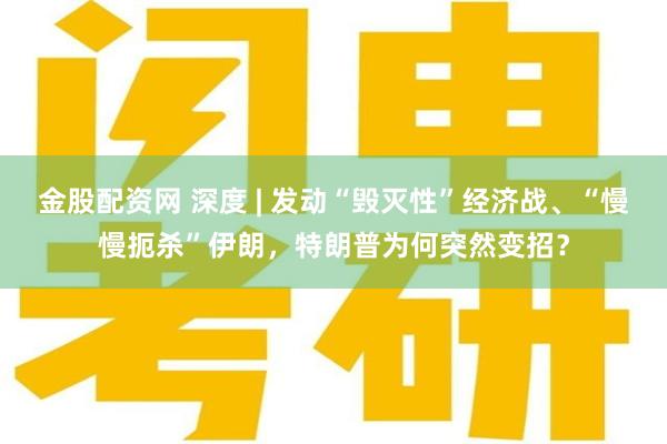 金股配资网 深度 | 发动“毁灭性”经济战、“慢慢扼杀”伊朗，特朗普为何突然变招？
